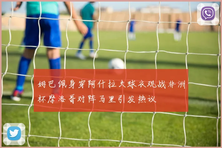 姆巴佩身穿阿什拉夫球衣观战非洲杯摩洛哥对阵马里引发热议