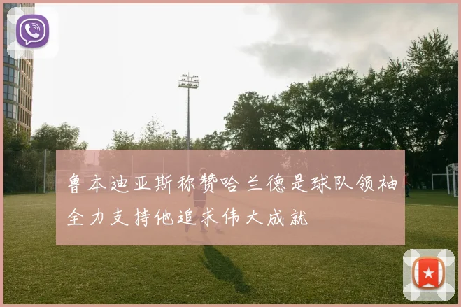 鲁本迪亚斯称赞哈兰德是球队领袖全力支持他追求伟大成就