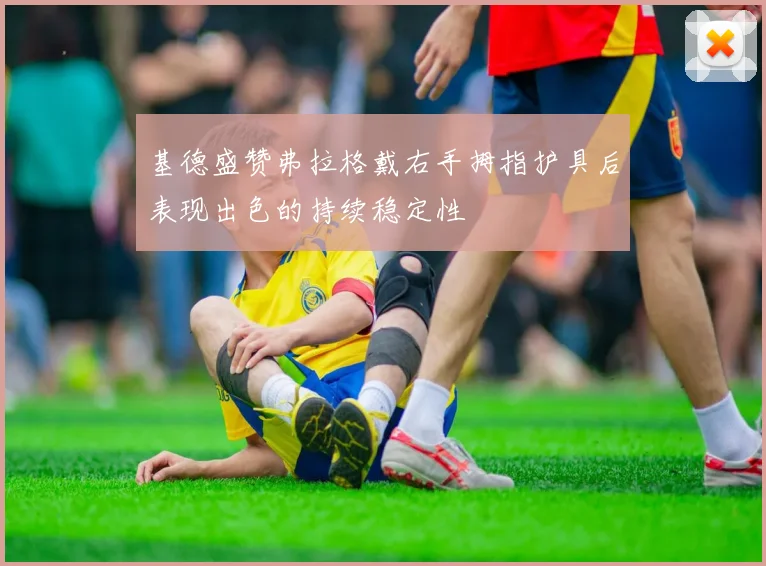 基德盛赞弗拉格戴右手拇指护具后表现出色的持续稳定性