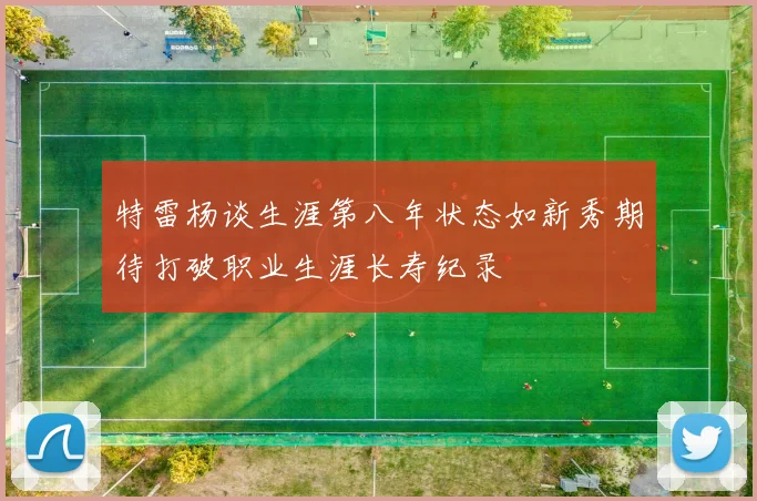 特雷杨谈生涯第八年状态如新秀期待打破职业生涯长寿纪录