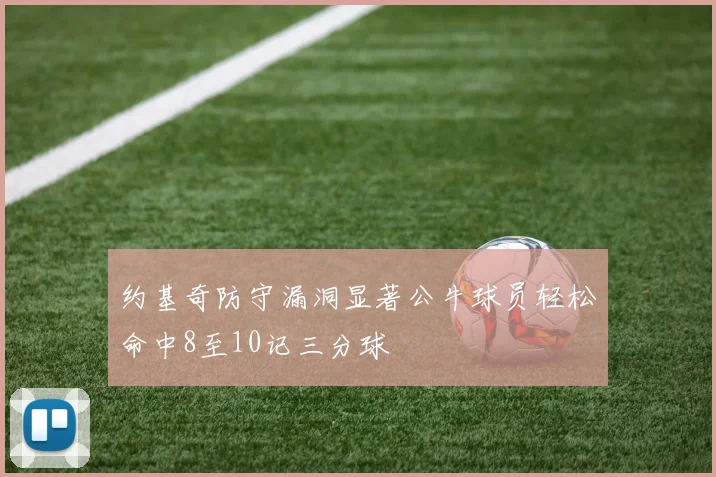 约基奇防守漏洞显著公牛球员轻松命中8至10记三分球