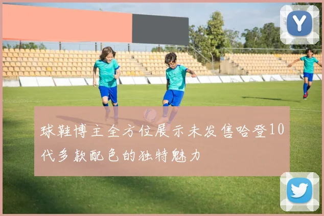 球鞋博主全方位展示未发售哈登10代多款配色的独特魅力