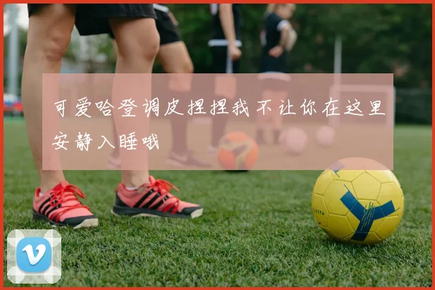 可爱哈登调皮捏捏我不让你在这里安静入睡哦