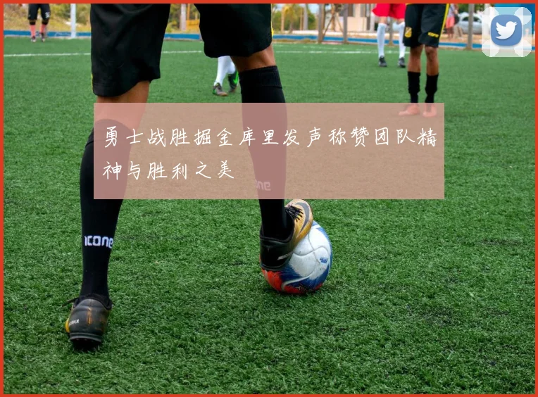 勇士战胜掘金库里发声称赞团队精神与胜利之美