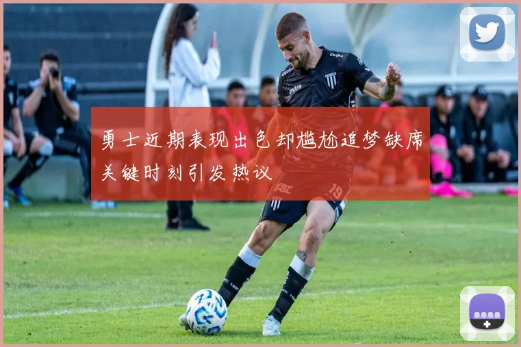 勇士近期表现出色却尴尬追梦缺席关键时刻引发热议