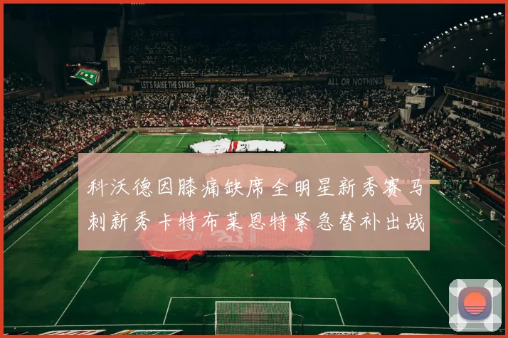 科沃德因膝痛缺席全明星新秀赛马刺新秀卡特布莱恩特紧急替补出战
